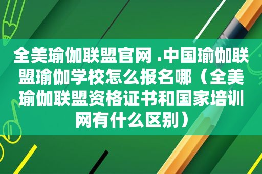 全美瑜伽联盟官网 .中国瑜伽联盟瑜伽学校怎么报名哪（全美瑜伽联盟资格证书和国家培训网有什么区别）