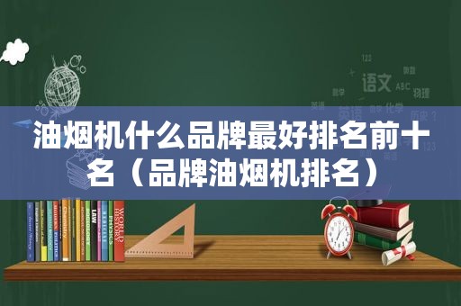 油烟机什么品牌最好排名前十名（品牌油烟机排名）