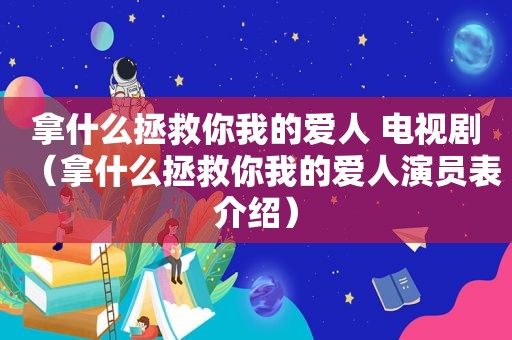 拿什么拯救你我的爱人 电视剧（拿什么拯救你我的爱人演员表介绍）