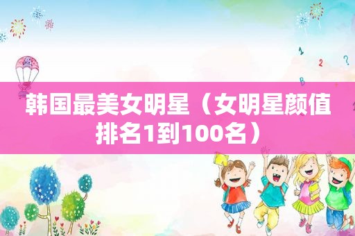 韩国最美女明星（女明星颜值排名1到100名）