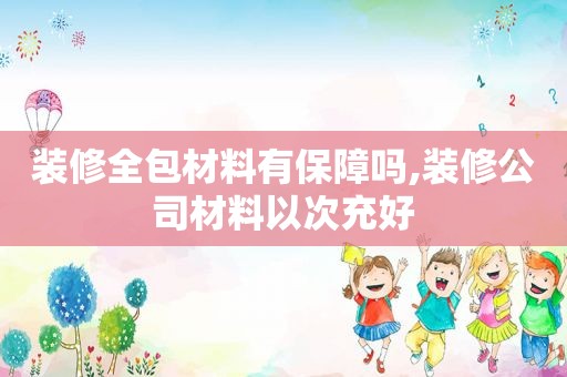 装修全包材料有保障吗,装修公司材料以次充好