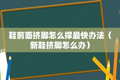 鞋前面挤脚怎么撑最快办法（新鞋挤脚怎么办）