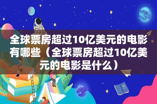 全球票房超过10亿美元的电影有哪些（全球票房超过10亿美元的电影是什么）