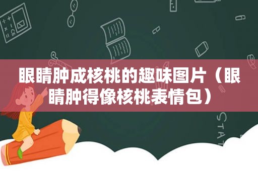 眼睛肿成核桃的趣味图片（眼睛肿得像核桃表情包）