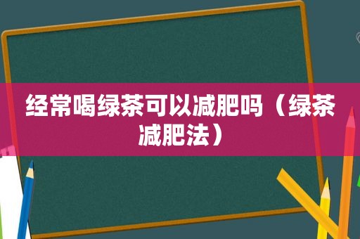 经常喝绿茶可以减肥吗（绿茶减肥法）