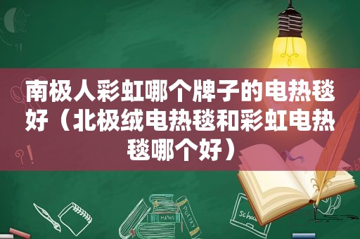 南极人彩虹哪个牌子的电热毯好（北极绒电热毯和彩虹电热毯哪个好）