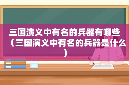 三国演义中有名的兵器有哪些（三国演义中有名的兵器是什么）