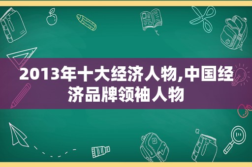 2013年十大经济人物,中国经济品牌领袖人物