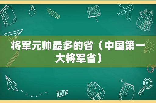 将军元帅最多的省（中国第一大将军省）