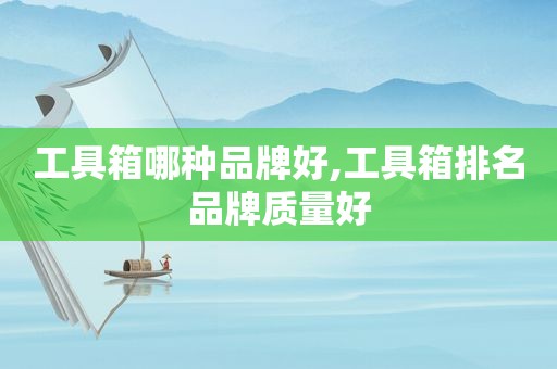 工具箱哪种品牌好,工具箱排名品牌质量好