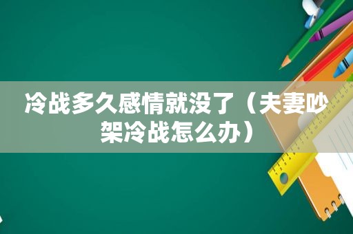 冷战多久感情就没了（夫妻吵架冷战怎么办）