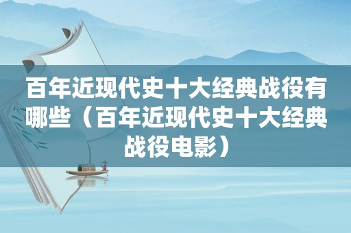 百年近现代史十大经典战役有哪些（百年近现代史十大经典战役电影）