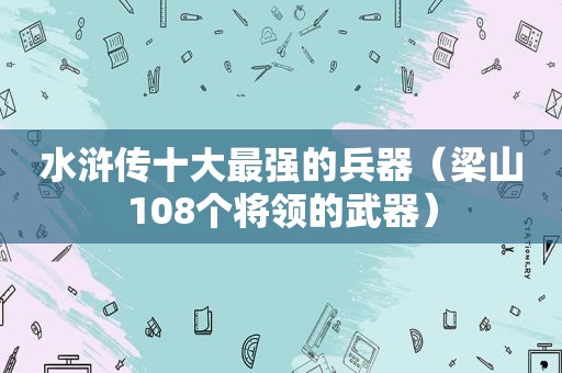 水浒传十大最强的兵器（梁山108个将领的武器）