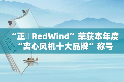 “正晧 RedWind”荣获本年度“离心风机十大品牌”称号