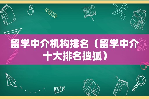 留学中介机构排名（留学中介十大排名搜狐）