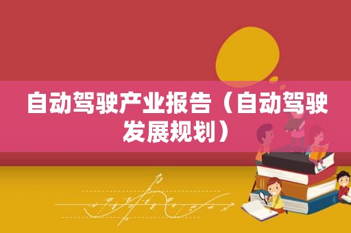 自动驾驶产业报告（自动驾驶发展规划）