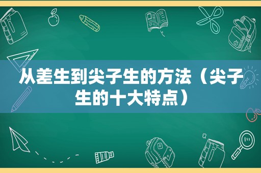 从差生到尖子生的方法（尖子生的十大特点）