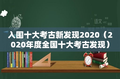 入围十大考古新发现2020（2020年度全国十大考古发现）