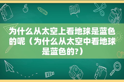 为什么从太空上看地球是蓝色的呢（为什么从太空中看地球是蓝色的?）