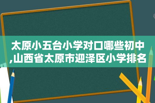 太原小五台小学对口哪些初中,山西省太原市迎泽区小学排名