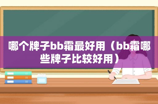 哪个牌子bb霜最好用（bb霜哪些牌子比较好用）