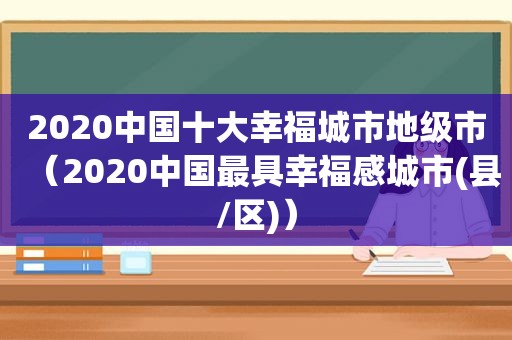 2020中国十大幸福城市地级市（2020中国最具幸福感城市(县/区)）