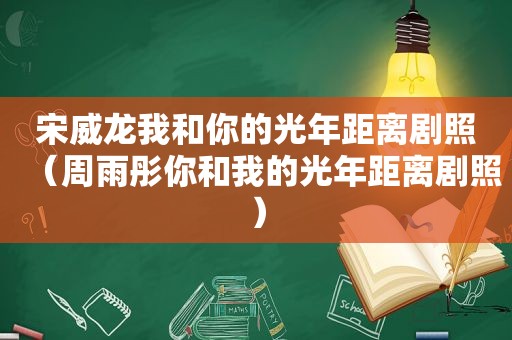 宋威龙我和你的光年距离剧照（周雨彤你和我的光年距离剧照）