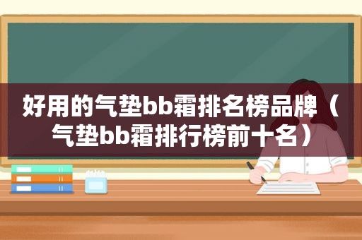 好用的气垫bb霜排名榜品牌（气垫bb霜排行榜前十名）