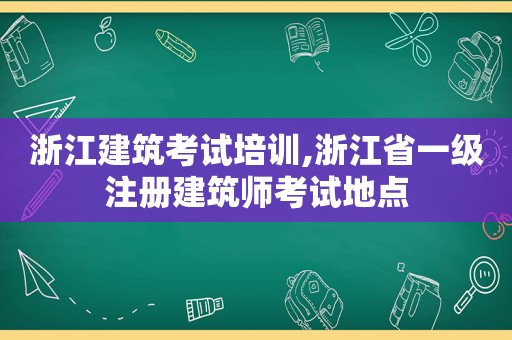 浙江建筑考试培训,浙江省一级注册建筑师考试地点