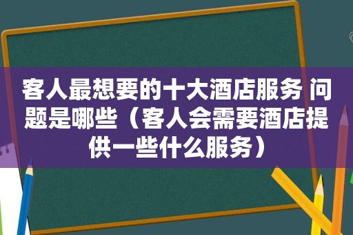 客人最想要的十大酒店服务 问题是哪些（客人会需要酒店提供一些什么服务）