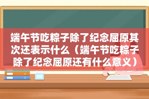 端午节吃粽子除了纪念屈原其次还表示什么（端午节吃粽子除了纪念屈原还有什么意义）