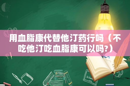 用血脂康代替他汀药行吗（不吃他汀吃血脂康可以吗?）