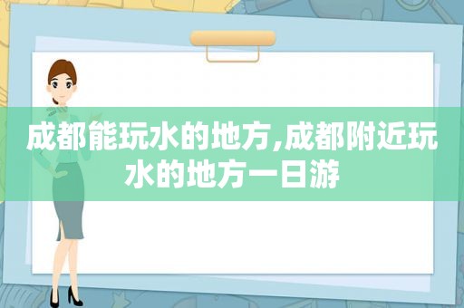 成都能玩水的地方,成都附近玩水的地方一日游