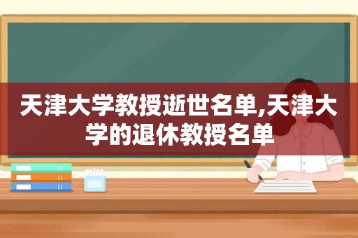 天津大学教授逝世名单,天津大学的退休教授名单