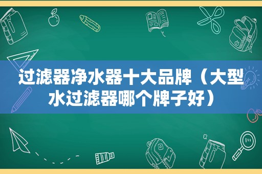 过滤器净水器十大品牌（大型水过滤器哪个牌子好）