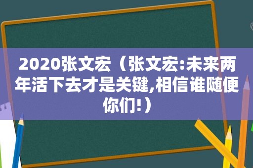 2020张文宏（张文宏:未来两年活下去才是关键,相信谁随便你们!）