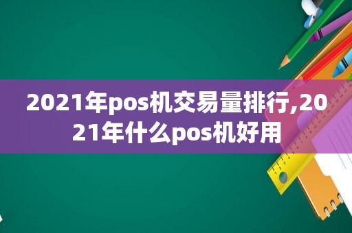 2021年pos机交易量排行,2021年什么pos机好用