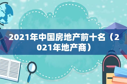 2021年中国房地产前十名（2021年地产商）