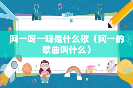 阿一呀一呀是什么歌（阿一的歌曲叫什么）