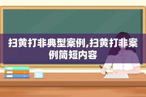 扫黄打非典型案例,扫黄打非案例简短内容