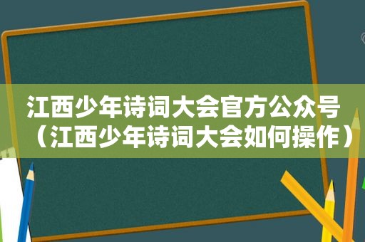 江西少年诗词大会官方公众号（江西少年诗词大会如何操作）