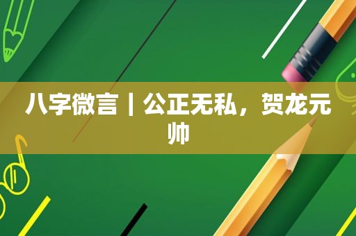 八字微言｜公正无私，贺龙元帅