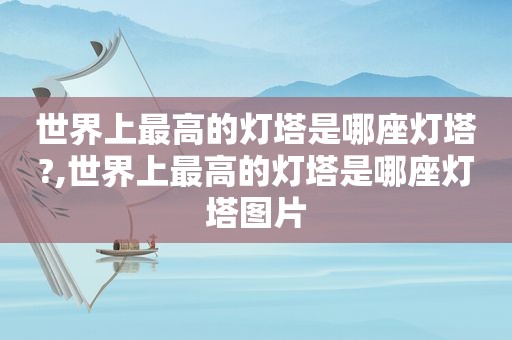 世界上最高的灯塔是哪座灯塔?,世界上最高的灯塔是哪座灯塔图片