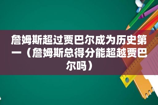 詹姆斯超过贾巴尔成为历史第一（詹姆斯总得分能超越贾巴尔吗）