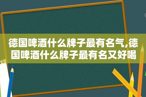 德国啤酒什么牌子最有名气,德国啤酒什么牌子最有名又好喝