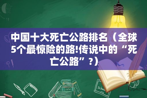 中国十大死亡公路排名（全球5个最惊险的路!传说中的“死亡公路”?）