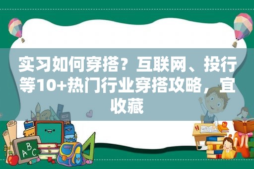 实习如何穿搭？互联网、投行等10+热门行业穿搭攻略，宜收藏