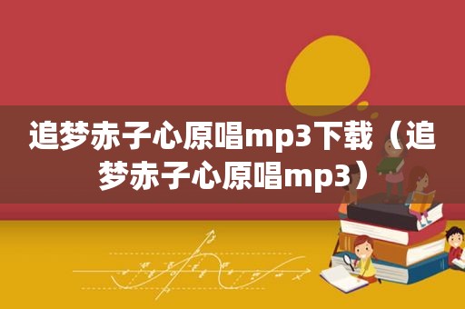 追梦赤子心原唱mp3下载（追梦赤子心原唱mp3）