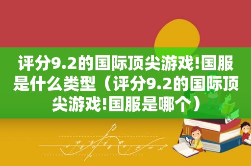 评分9.2的国际顶尖游戏!国服是什么类型（评分9.2的国际顶尖游戏!国服是哪个）