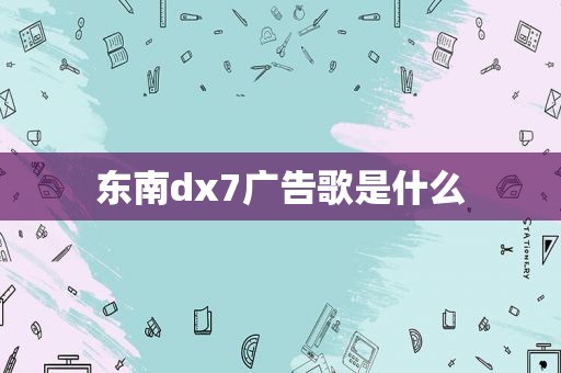 东南dx7广告歌是什么